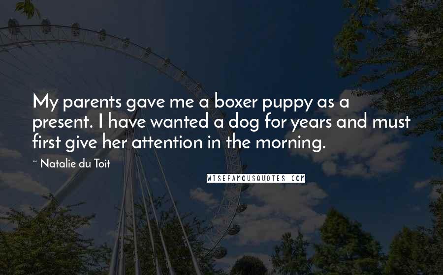 Natalie Du Toit Quotes: My parents gave me a boxer puppy as a present. I have wanted a dog for years and must first give her attention in the morning.