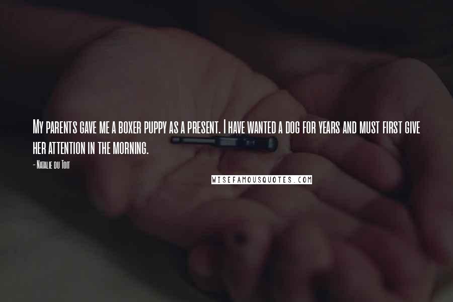 Natalie Du Toit Quotes: My parents gave me a boxer puppy as a present. I have wanted a dog for years and must first give her attention in the morning.