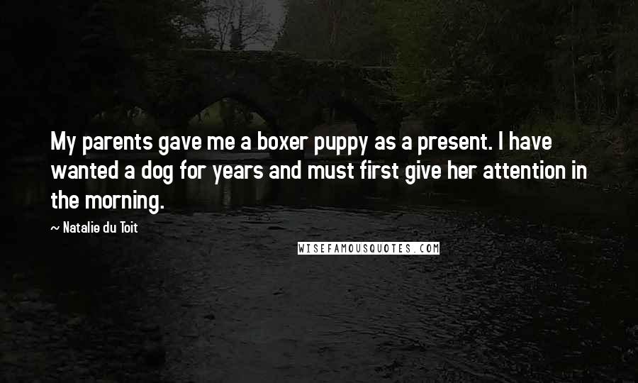 Natalie Du Toit Quotes: My parents gave me a boxer puppy as a present. I have wanted a dog for years and must first give her attention in the morning.