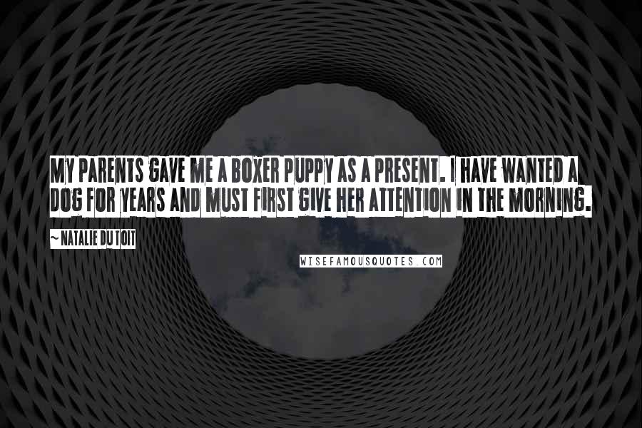 Natalie Du Toit Quotes: My parents gave me a boxer puppy as a present. I have wanted a dog for years and must first give her attention in the morning.