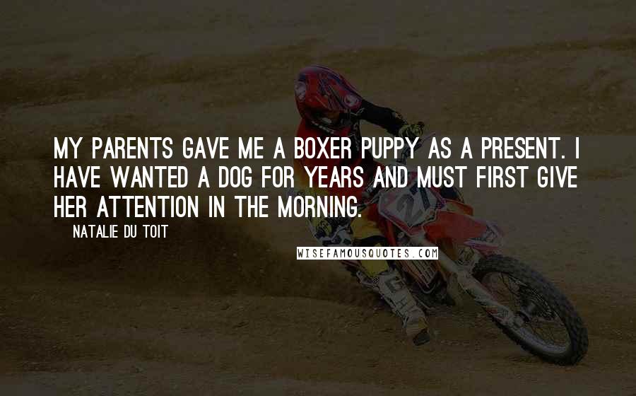Natalie Du Toit Quotes: My parents gave me a boxer puppy as a present. I have wanted a dog for years and must first give her attention in the morning.