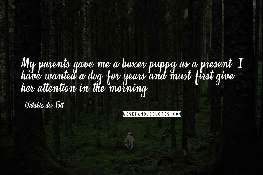 Natalie Du Toit Quotes: My parents gave me a boxer puppy as a present. I have wanted a dog for years and must first give her attention in the morning.