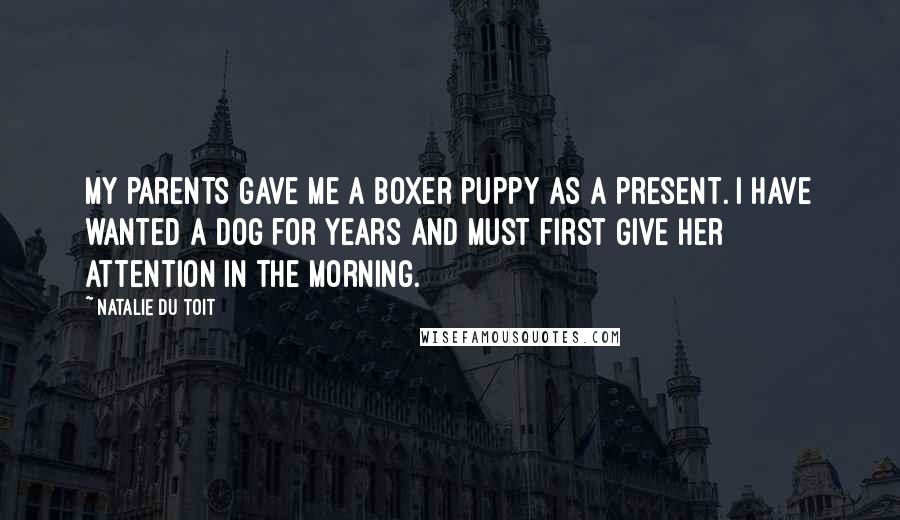 Natalie Du Toit Quotes: My parents gave me a boxer puppy as a present. I have wanted a dog for years and must first give her attention in the morning.