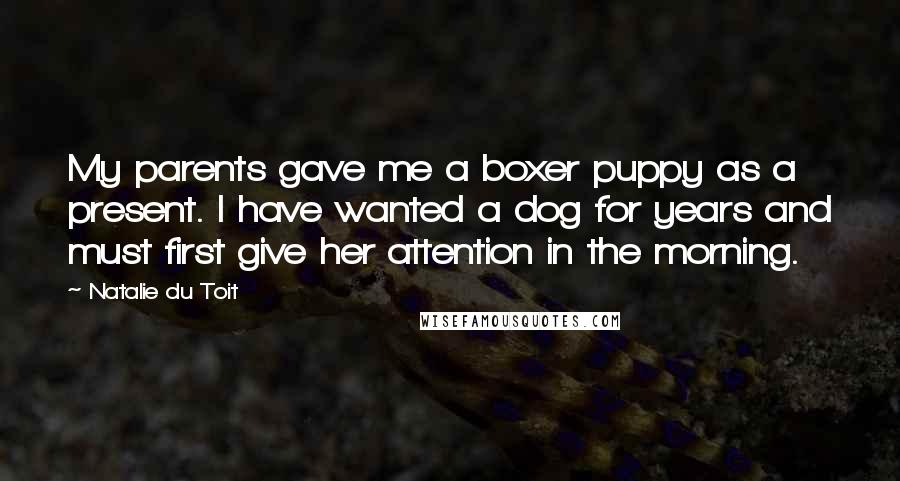 Natalie Du Toit Quotes: My parents gave me a boxer puppy as a present. I have wanted a dog for years and must first give her attention in the morning.