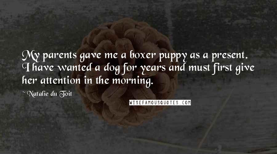 Natalie Du Toit Quotes: My parents gave me a boxer puppy as a present. I have wanted a dog for years and must first give her attention in the morning.