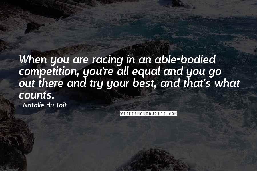 Natalie Du Toit Quotes: When you are racing in an able-bodied competition, you're all equal and you go out there and try your best, and that's what counts.