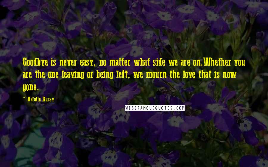 Natalie Ducey Quotes: Goodbye is never easy, no matter what side we are on.Whether you are the one leaving or being left, we mourn the love that is now gone.