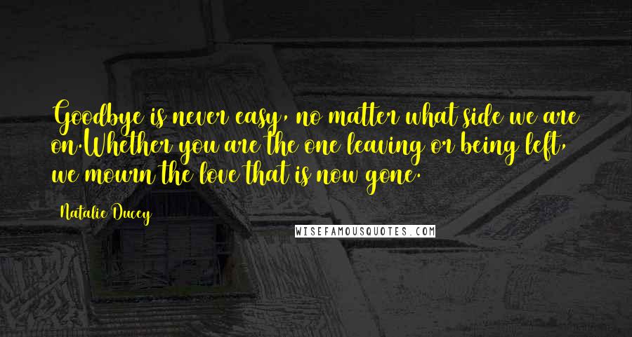 Natalie Ducey Quotes: Goodbye is never easy, no matter what side we are on.Whether you are the one leaving or being left, we mourn the love that is now gone.