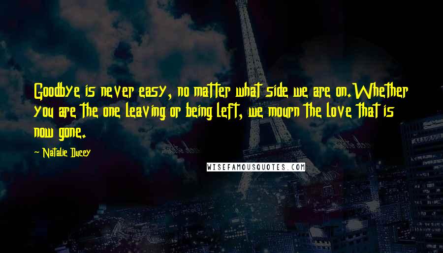 Natalie Ducey Quotes: Goodbye is never easy, no matter what side we are on.Whether you are the one leaving or being left, we mourn the love that is now gone.