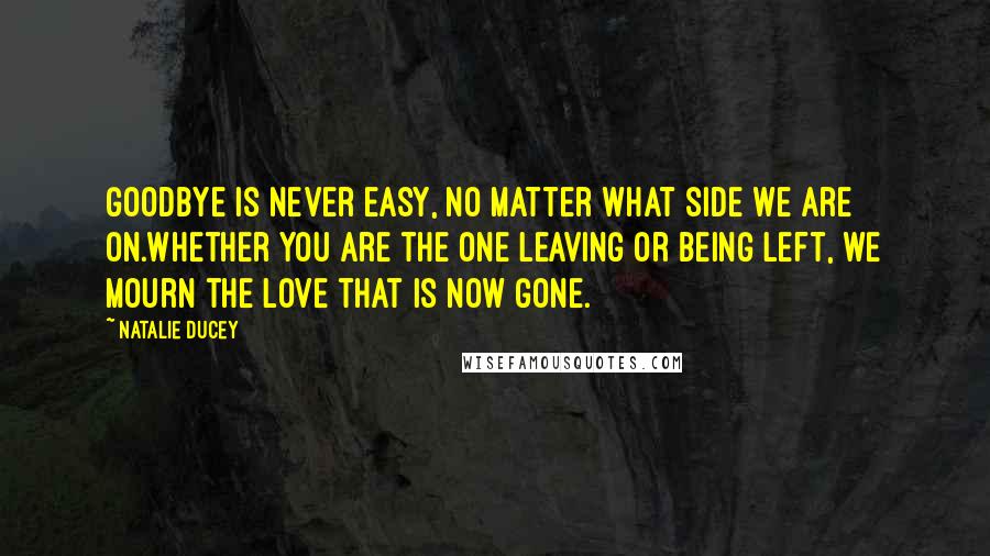 Natalie Ducey Quotes: Goodbye is never easy, no matter what side we are on.Whether you are the one leaving or being left, we mourn the love that is now gone.