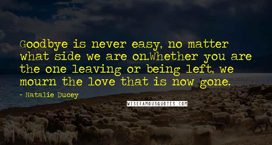 Natalie Ducey Quotes: Goodbye is never easy, no matter what side we are on.Whether you are the one leaving or being left, we mourn the love that is now gone.