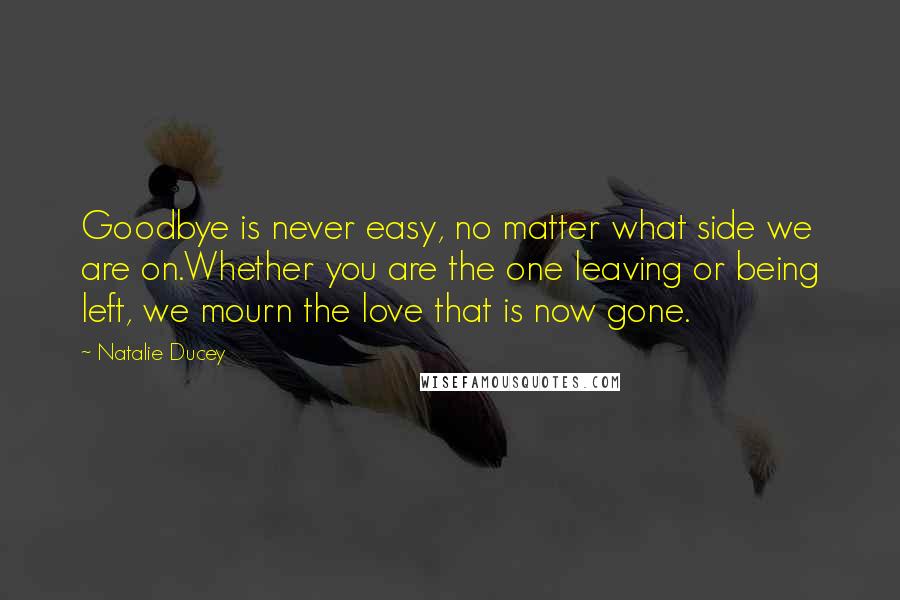 Natalie Ducey Quotes: Goodbye is never easy, no matter what side we are on.Whether you are the one leaving or being left, we mourn the love that is now gone.