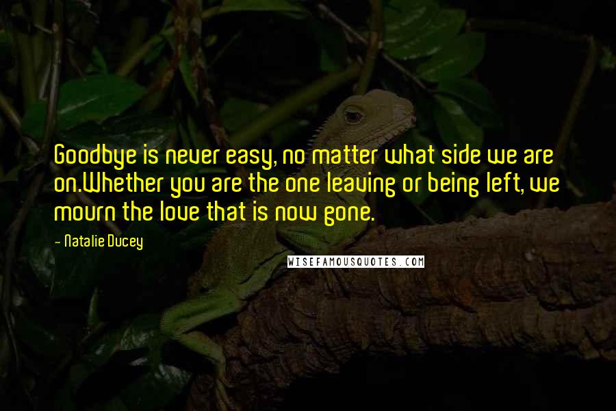 Natalie Ducey Quotes: Goodbye is never easy, no matter what side we are on.Whether you are the one leaving or being left, we mourn the love that is now gone.