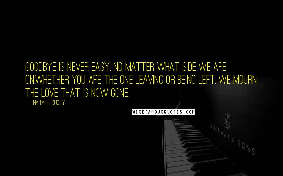 Natalie Ducey Quotes: Goodbye is never easy, no matter what side we are on.Whether you are the one leaving or being left, we mourn the love that is now gone.