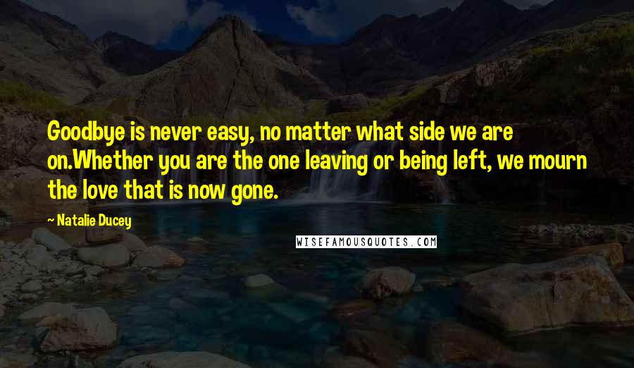 Natalie Ducey Quotes: Goodbye is never easy, no matter what side we are on.Whether you are the one leaving or being left, we mourn the love that is now gone.