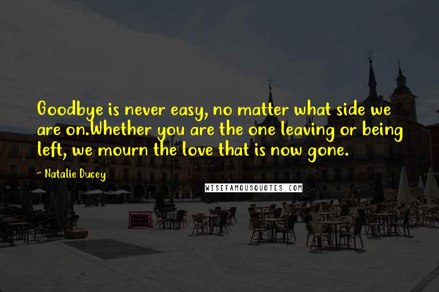 Natalie Ducey Quotes: Goodbye is never easy, no matter what side we are on.Whether you are the one leaving or being left, we mourn the love that is now gone.