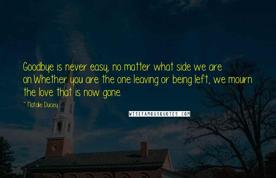 Natalie Ducey Quotes: Goodbye is never easy, no matter what side we are on.Whether you are the one leaving or being left, we mourn the love that is now gone.