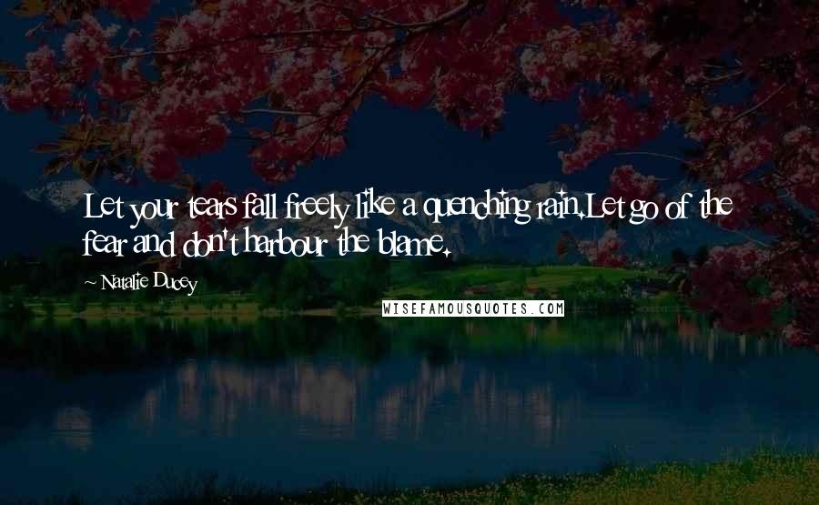 Natalie Ducey Quotes: Let your tears fall freely like a quenching rain.Let go of the fear and don't harbour the blame.