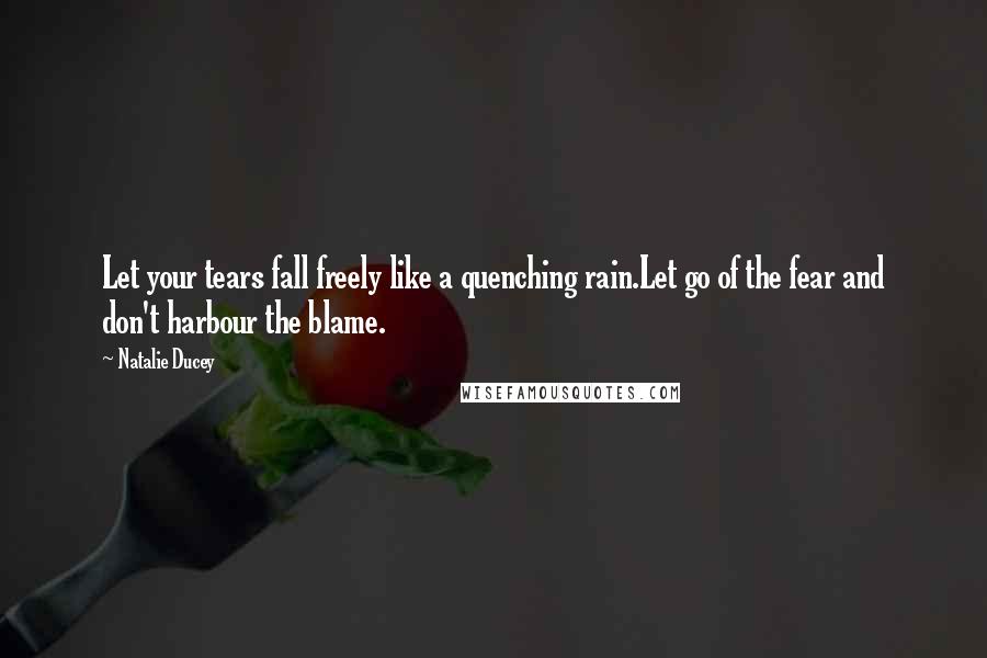 Natalie Ducey Quotes: Let your tears fall freely like a quenching rain.Let go of the fear and don't harbour the blame.