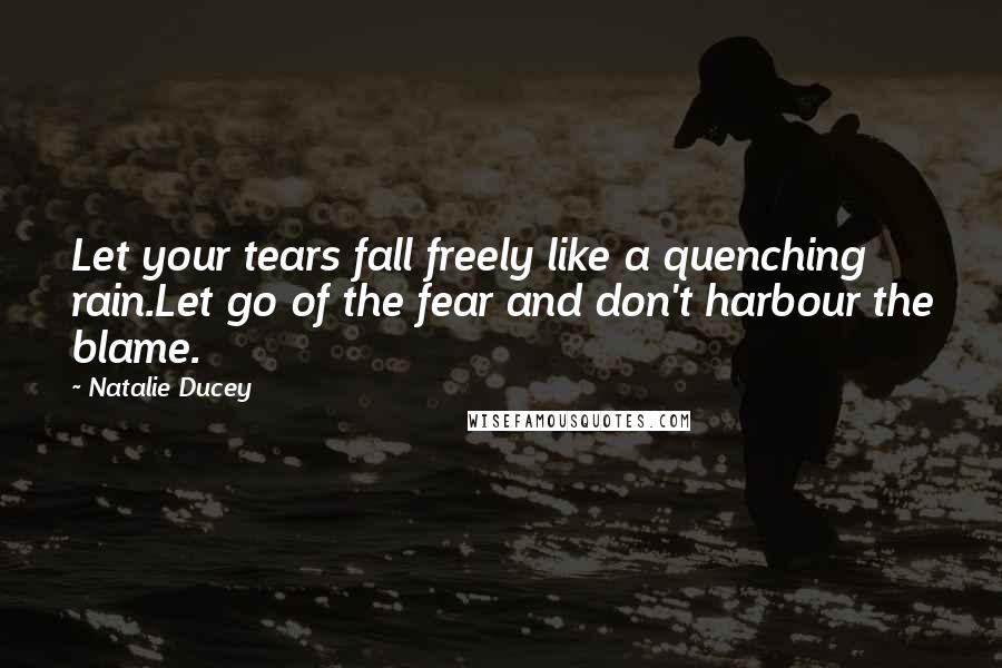 Natalie Ducey Quotes: Let your tears fall freely like a quenching rain.Let go of the fear and don't harbour the blame.