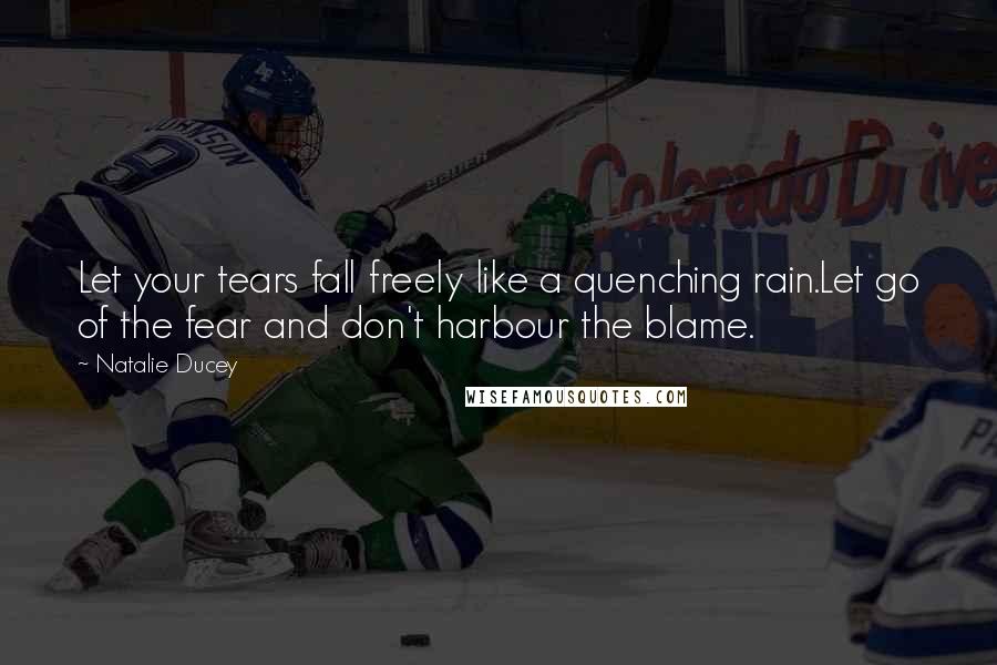 Natalie Ducey Quotes: Let your tears fall freely like a quenching rain.Let go of the fear and don't harbour the blame.