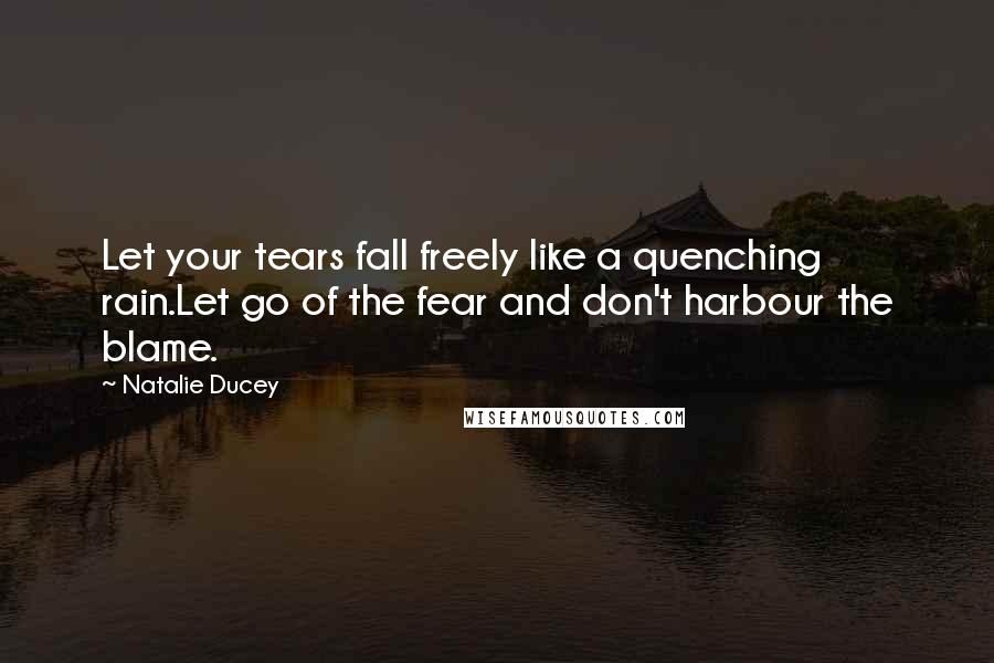 Natalie Ducey Quotes: Let your tears fall freely like a quenching rain.Let go of the fear and don't harbour the blame.