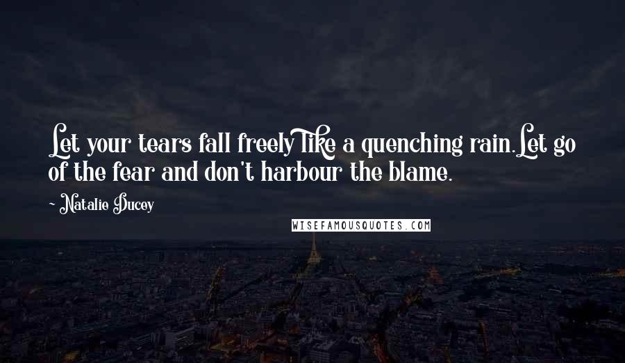 Natalie Ducey Quotes: Let your tears fall freely like a quenching rain.Let go of the fear and don't harbour the blame.