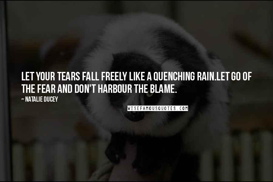 Natalie Ducey Quotes: Let your tears fall freely like a quenching rain.Let go of the fear and don't harbour the blame.