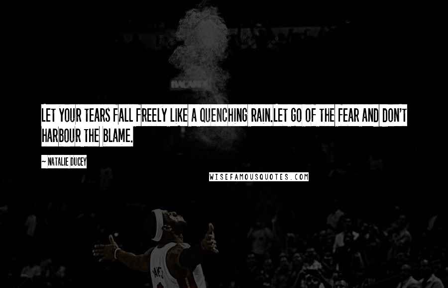 Natalie Ducey Quotes: Let your tears fall freely like a quenching rain.Let go of the fear and don't harbour the blame.