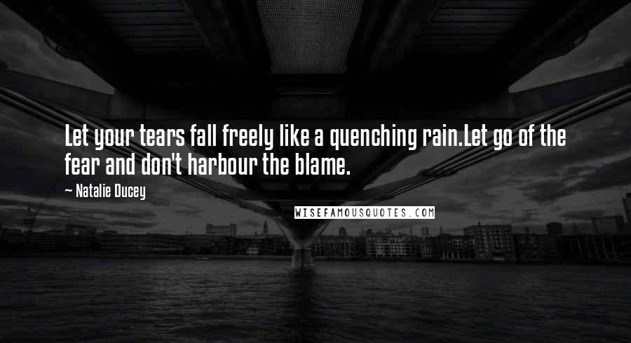 Natalie Ducey Quotes: Let your tears fall freely like a quenching rain.Let go of the fear and don't harbour the blame.