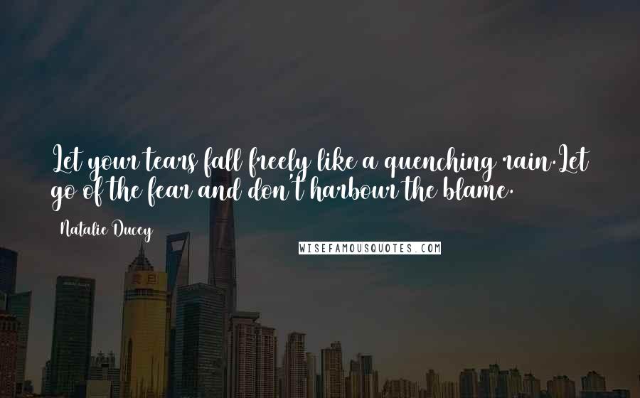 Natalie Ducey Quotes: Let your tears fall freely like a quenching rain.Let go of the fear and don't harbour the blame.