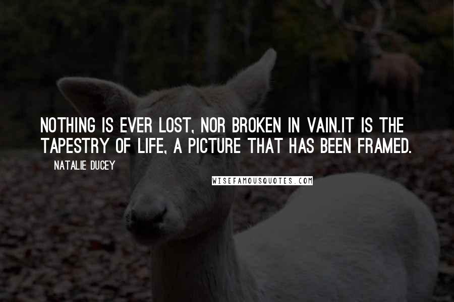 Natalie Ducey Quotes: Nothing is ever lost, nor broken in vain.It is the tapestry of life, a picture that has been framed.