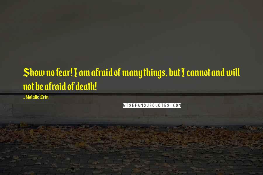 Natalie Erin Quotes: Show no fear! I am afraid of many things, but I cannot and will not be afraid of death!