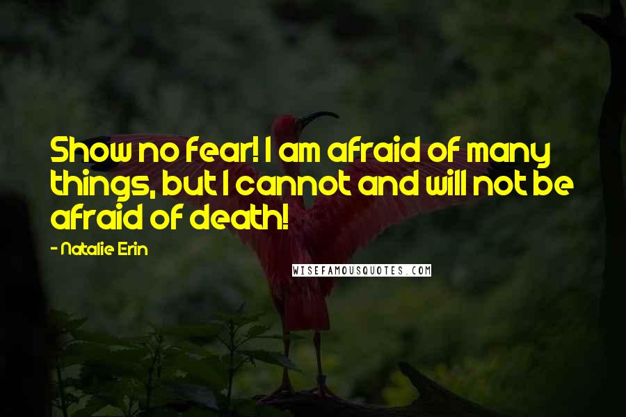 Natalie Erin Quotes: Show no fear! I am afraid of many things, but I cannot and will not be afraid of death!