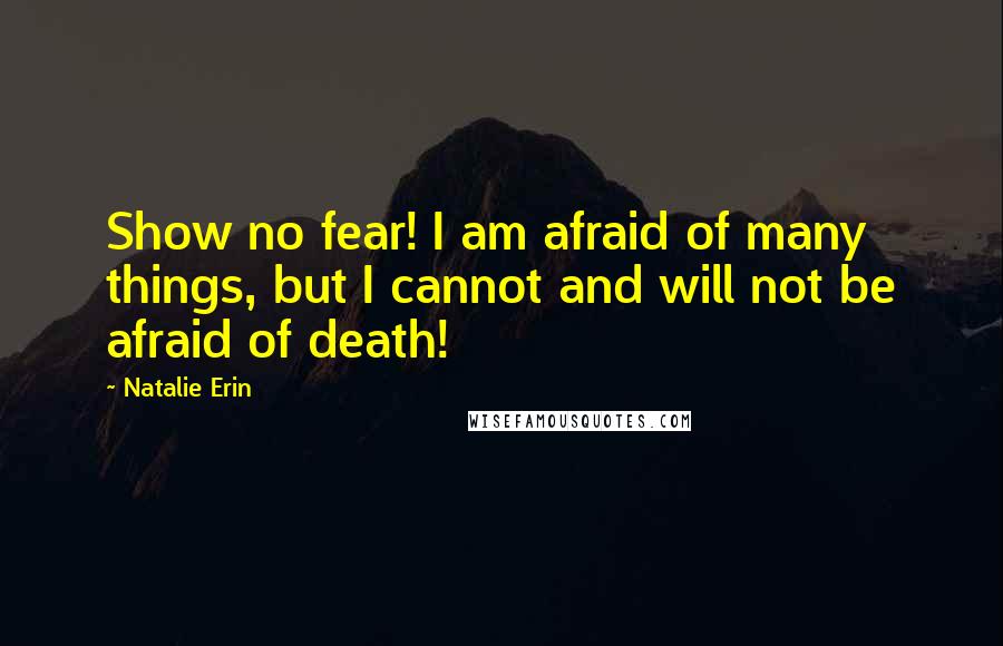 Natalie Erin Quotes: Show no fear! I am afraid of many things, but I cannot and will not be afraid of death!