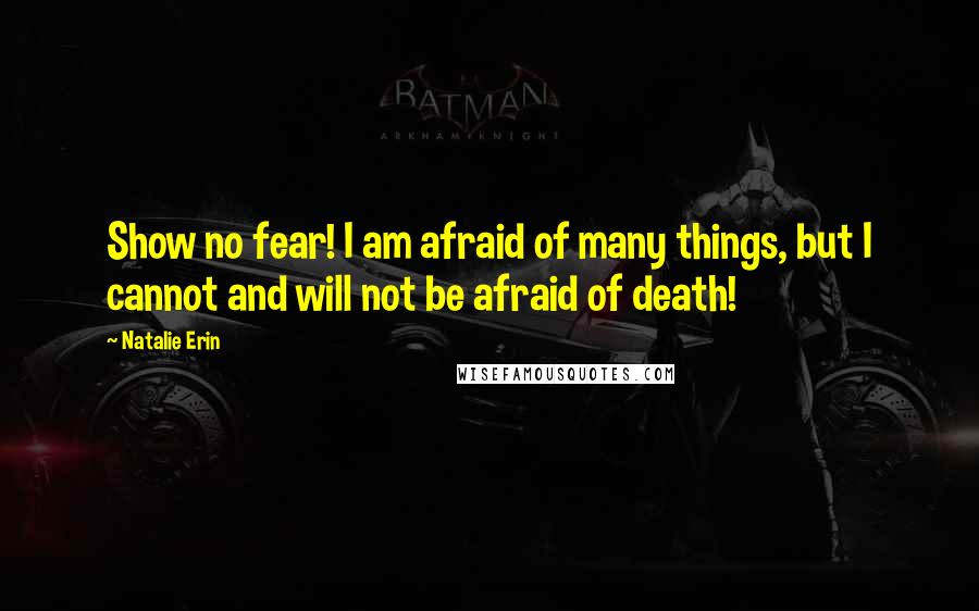 Natalie Erin Quotes: Show no fear! I am afraid of many things, but I cannot and will not be afraid of death!