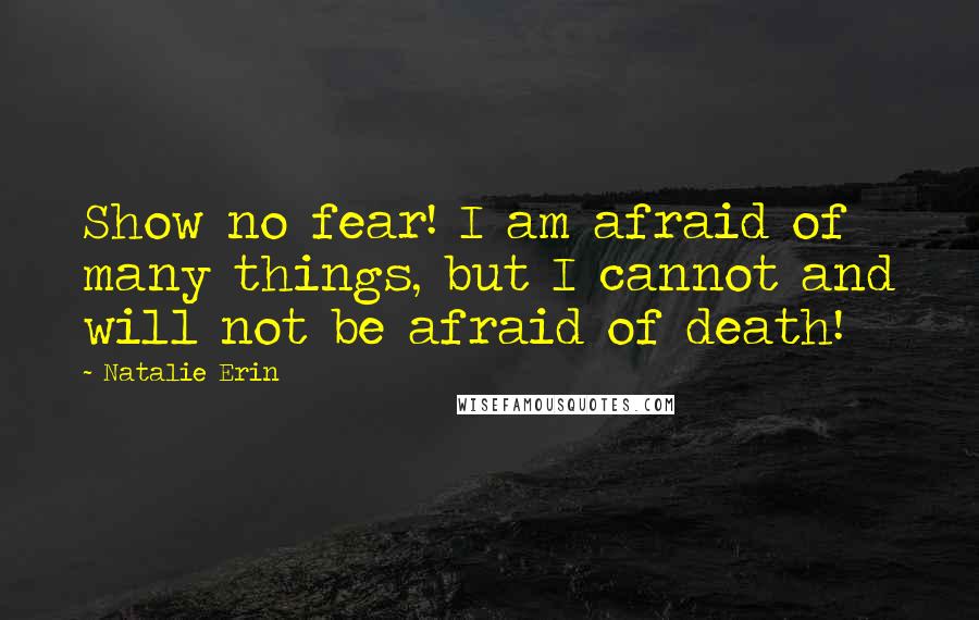 Natalie Erin Quotes: Show no fear! I am afraid of many things, but I cannot and will not be afraid of death!