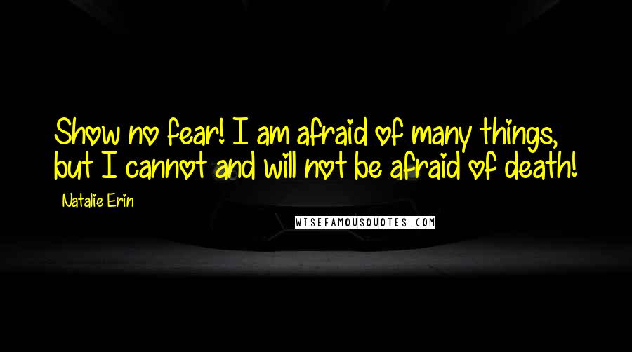 Natalie Erin Quotes: Show no fear! I am afraid of many things, but I cannot and will not be afraid of death!