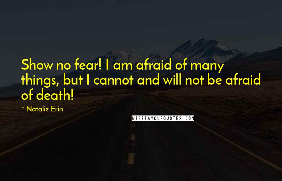 Natalie Erin Quotes: Show no fear! I am afraid of many things, but I cannot and will not be afraid of death!