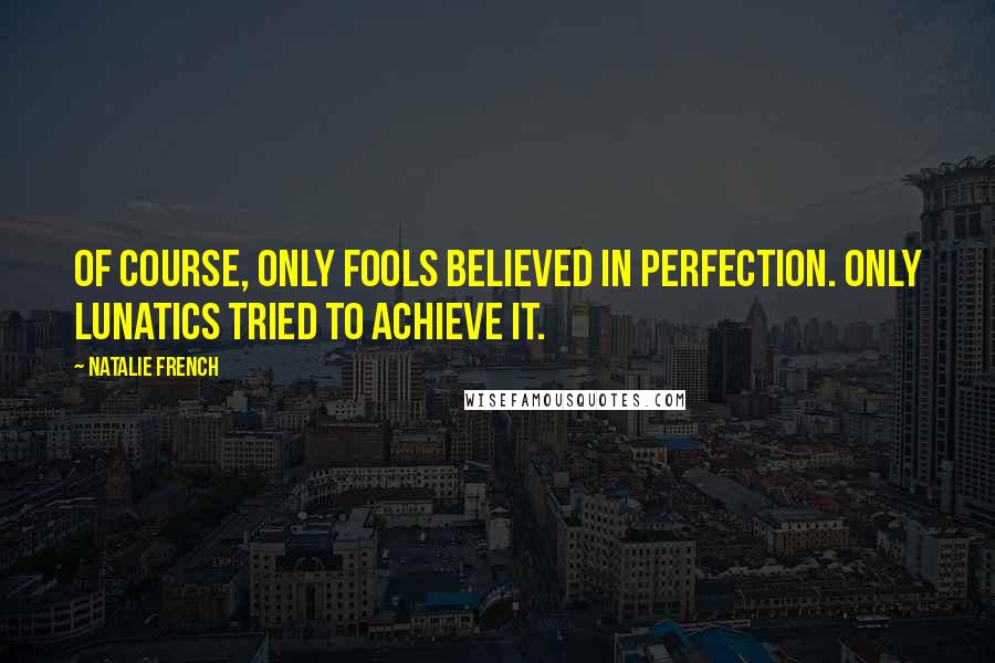 Natalie French Quotes: Of course, only fools believed in perfection. Only lunatics tried to achieve it.