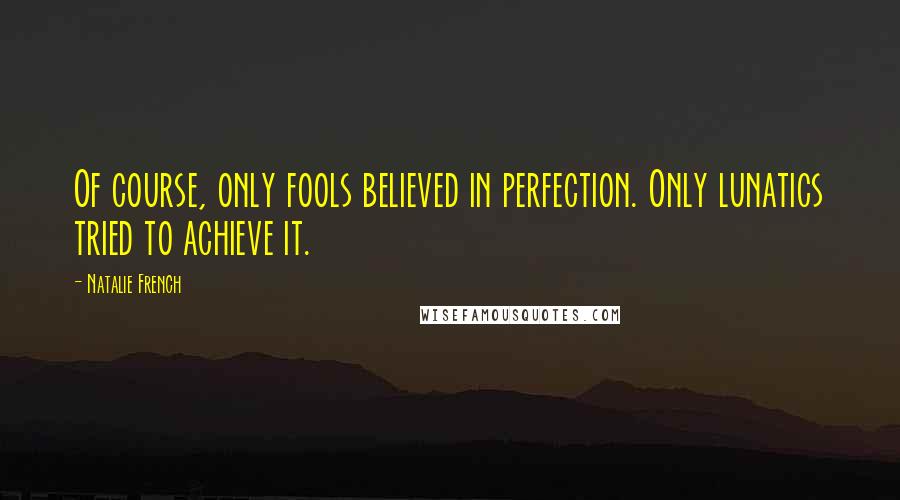 Natalie French Quotes: Of course, only fools believed in perfection. Only lunatics tried to achieve it.