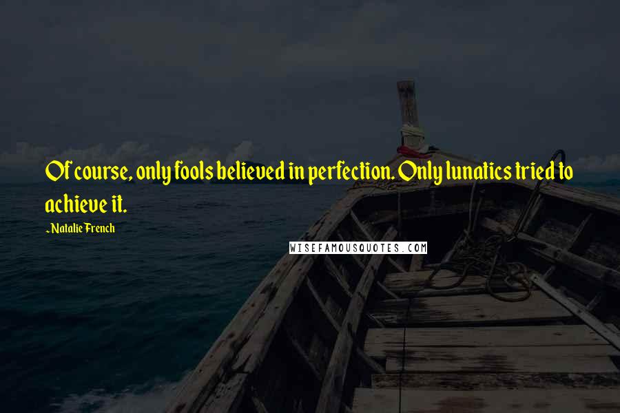 Natalie French Quotes: Of course, only fools believed in perfection. Only lunatics tried to achieve it.