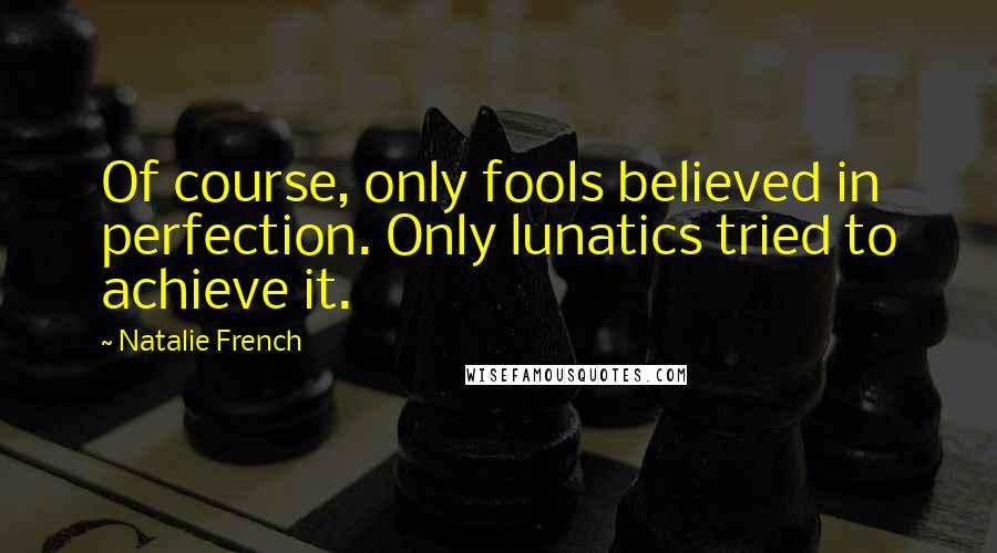 Natalie French Quotes: Of course, only fools believed in perfection. Only lunatics tried to achieve it.