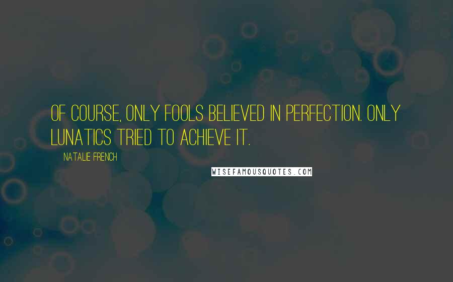 Natalie French Quotes: Of course, only fools believed in perfection. Only lunatics tried to achieve it.