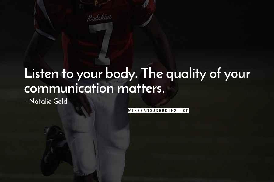 Natalie Geld Quotes: Listen to your body. The quality of your communication matters.