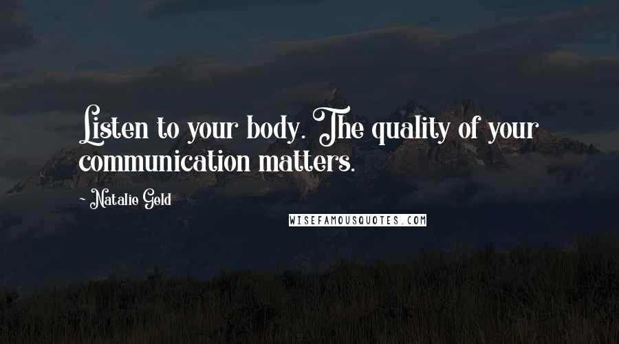 Natalie Geld Quotes: Listen to your body. The quality of your communication matters.