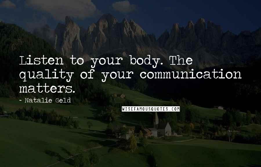 Natalie Geld Quotes: Listen to your body. The quality of your communication matters.