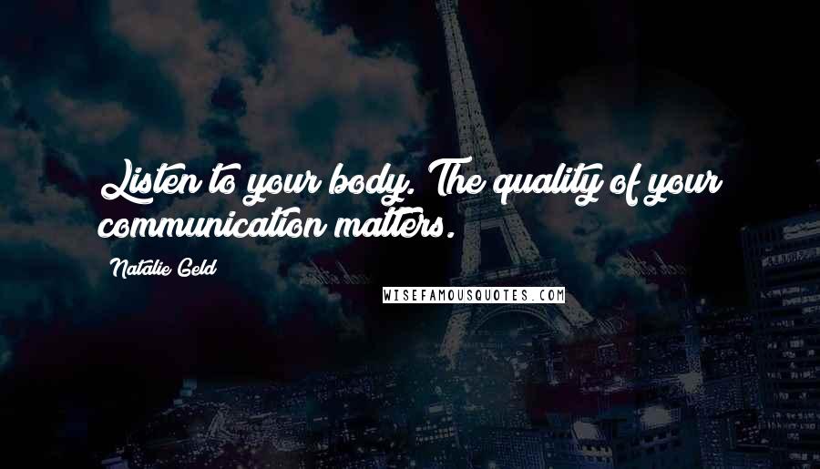 Natalie Geld Quotes: Listen to your body. The quality of your communication matters.
