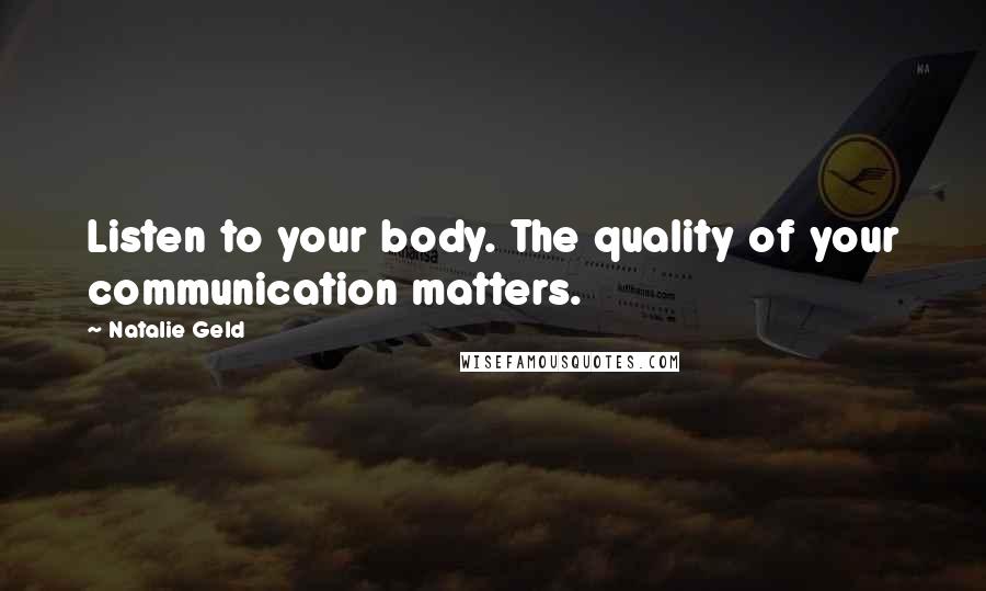 Natalie Geld Quotes: Listen to your body. The quality of your communication matters.