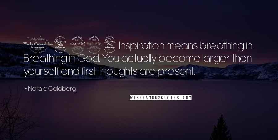 Natalie Goldberg Quotes: 14294Inspiration means breathing in. Breathing in God. You actually become larger than yourself and first thoughts are present.